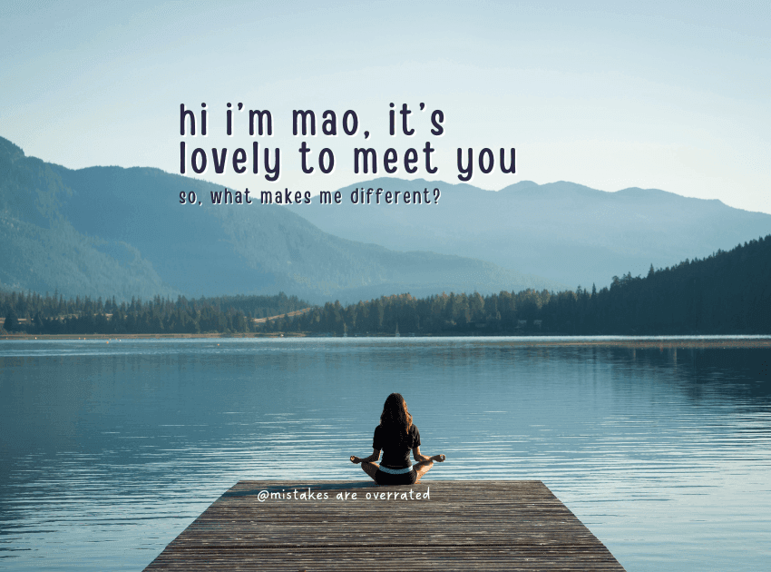 hi i'm mao, its lovely to meet you. so what makes me different?
mistakes are overrated
with background photo of person meditating in front of lake